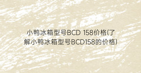 小鸭冰箱型号BCD 158价格(了解小鸭冰箱型号BCD158的价格)